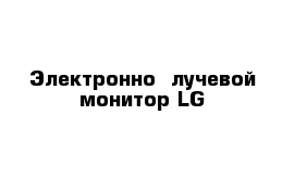 Электронно- лучевой монитор LG